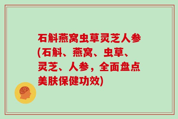 石斛燕窝虫草灵芝人参(石斛、燕窝、虫草、灵芝、人参，全面盘点美肤保健功效)
