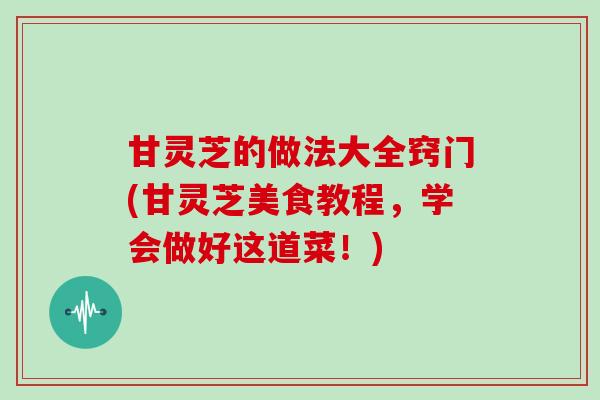 甘灵芝的做法大全窍门(甘灵芝美食教程,学会做好这道菜!)