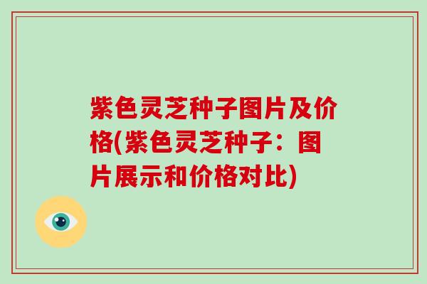 紫色灵芝种子图片及价格(紫色灵芝种子:图片展示和价格对比)
