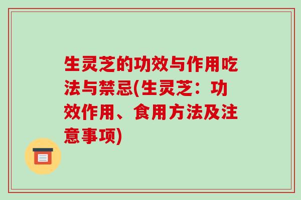 生灵芝的功效与作用吃法与禁忌(生灵芝：功效作用、食用方法及注意事项)