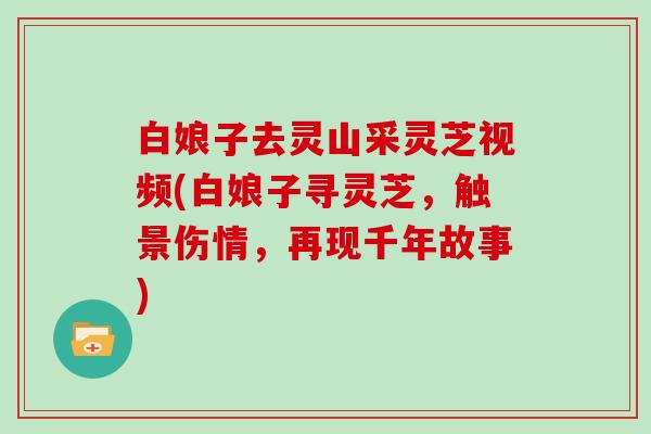 白娘子去灵山采灵芝视频(白娘子寻灵芝，触景伤情，再现千年故事)