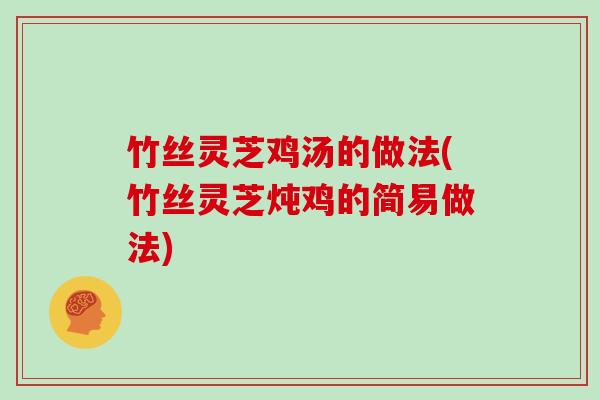 竹丝灵芝鸡汤的做法(竹丝灵芝炖鸡的简易做法)