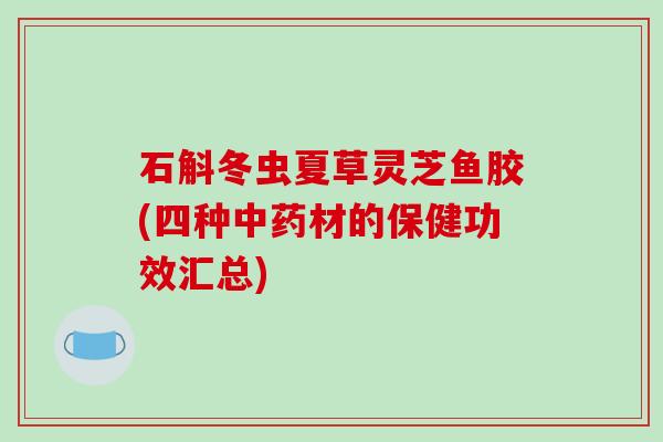 石斛冬虫夏草灵芝鱼胶(四种中药材的保健功效汇总)