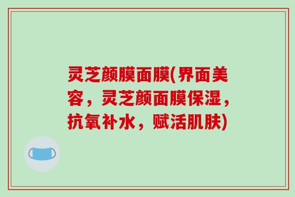 灵芝颜膜面膜(界面美容,灵芝颜面膜保湿,抗氧补水,赋活肌肤)