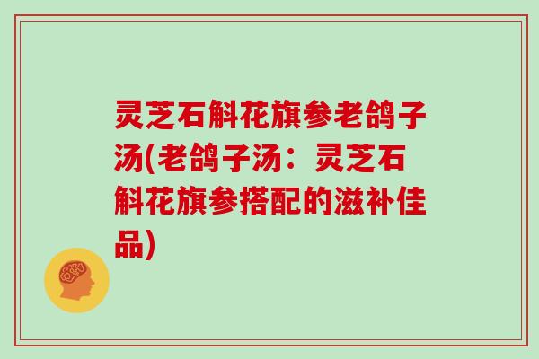 灵芝石斛花旗参老鸽子汤(老鸽子汤:灵芝石斛花旗参搭配的滋补佳品)