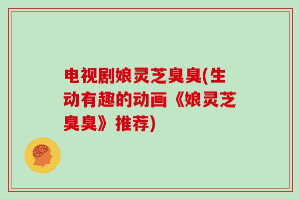 电视剧娘灵芝臭臭(生动有趣的动画《娘灵芝臭臭》推荐)