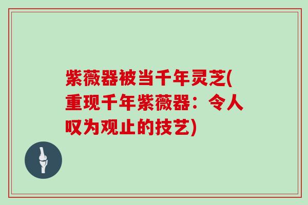 紫薇器被当千年灵芝(重现千年紫薇器：令人叹为观止的技艺)