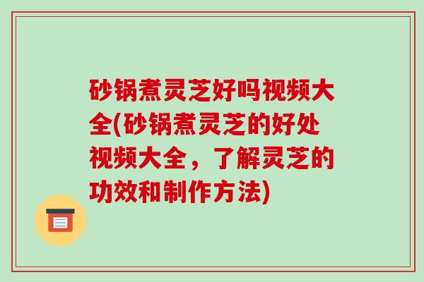 砂锅煮灵芝好吗视频大全(砂锅煮灵芝的好处视频大全,了解灵芝的功效和制作方法)