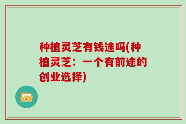 种植灵芝有钱途吗(种植灵芝：一个有前途的创业选择)