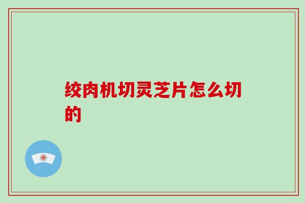 绞肉机切灵芝片怎么切的