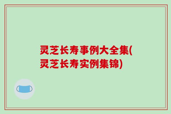 灵芝长寿事例大全集(灵芝长寿实例集锦)