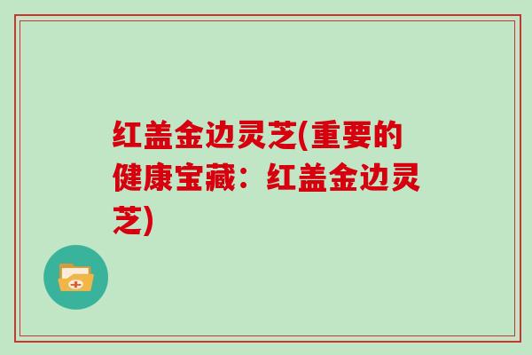 红盖金边灵芝(重要的健康宝藏:红盖金边灵芝)