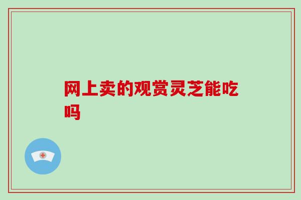 网上卖的观赏灵芝能吃吗