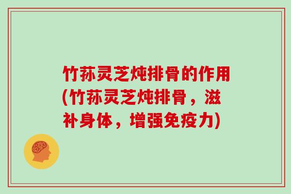 竹荪灵芝炖排骨的作用(竹荪灵芝炖排骨,滋补身体,增强免疫力)