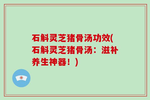 石斛灵芝猪骨汤功效(石斛灵芝猪骨汤:滋补养生神器!)
