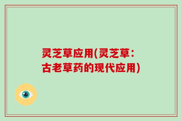 灵芝草应用(灵芝草:古老草药的现代应用)