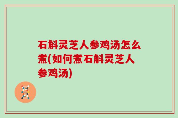 石斛灵芝人参鸡汤怎么煮(如何煮石斛灵芝人参鸡汤)