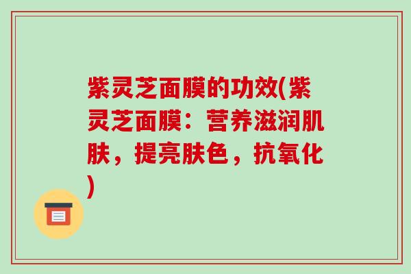 紫灵芝面膜的功效(紫灵芝面膜:营养滋润肌肤,提亮肤色,抗氧化)