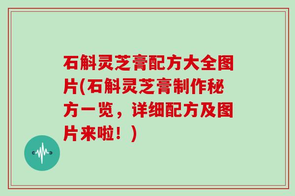 石斛灵芝膏配方大全图片(石斛灵芝膏制作秘方一览,详细配方及图片来啦!)