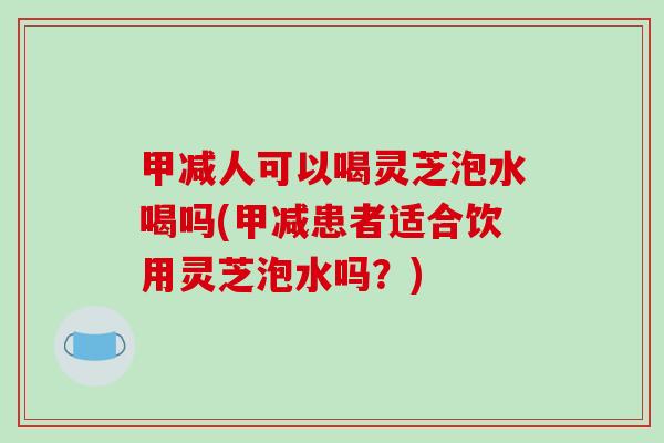 甲减人可以喝灵芝泡水喝吗(甲减患者适合饮用灵芝泡水吗？)
