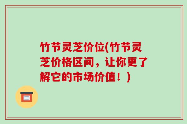 竹节灵芝价位(竹节灵芝价格区间，让你更了解它的市场价值！)