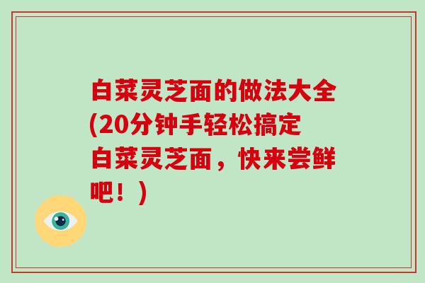 白菜灵芝面的做法大全(20分钟手轻松搞定白菜灵芝面,快来尝鲜吧!)