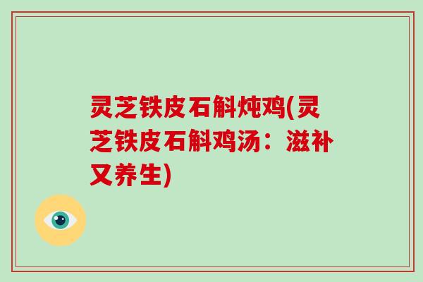 灵芝铁皮石斛炖鸡(灵芝铁皮石斛鸡汤:滋补又养生)