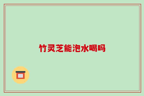 竹灵芝能泡水喝吗