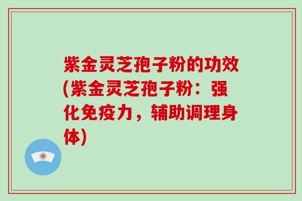 紫金灵芝孢子粉的功效(紫金灵芝孢子粉:强化免疫力,辅助调理身体)