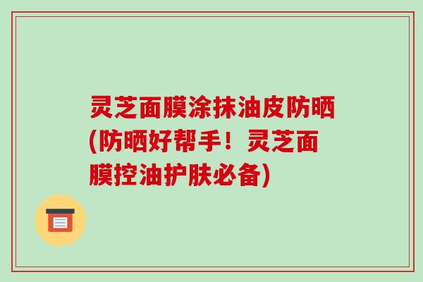 灵芝面膜涂抹油皮防晒(防晒好帮手!灵芝面膜控油护肤必备)