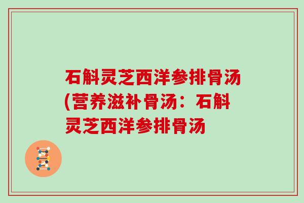 石斛灵芝西洋参排骨汤(营养滋补骨汤：石斛灵芝西洋参排骨汤