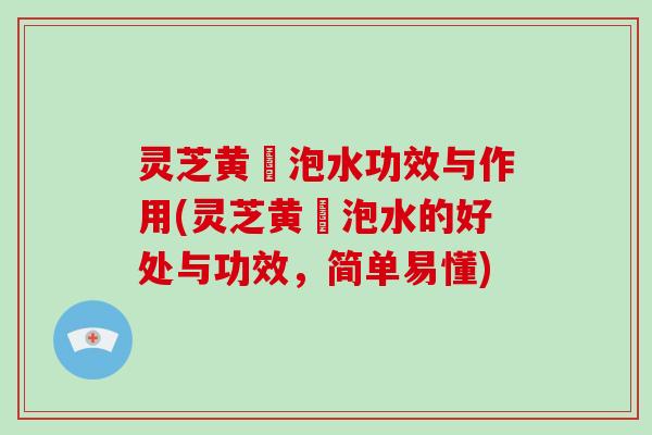 灵芝黄茋泡水功效与作用(灵芝黄茋泡水的好处与功效,简单易懂)
