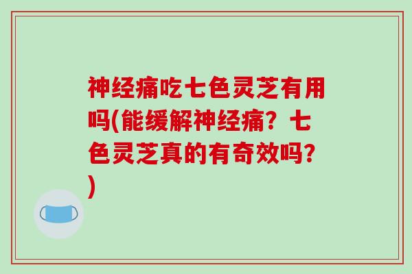 神经痛吃七色灵芝有用吗(能缓解神经痛？七色灵芝真的有奇效吗？)