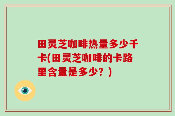 田灵芝咖啡热量多少千卡(田灵芝咖啡的卡路里含量是多少?)