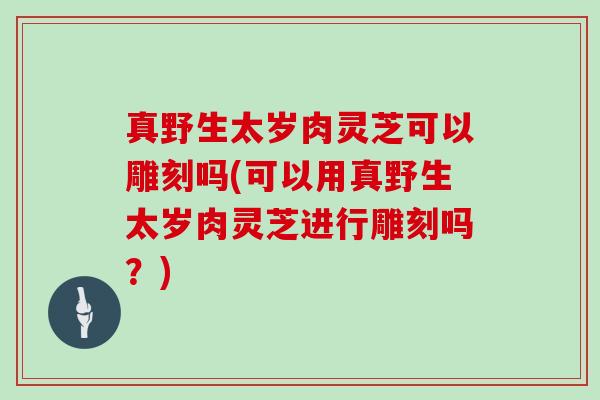 真野生太岁肉灵芝可以雕刻吗(可以用真野生太岁肉灵芝进行雕刻吗?)