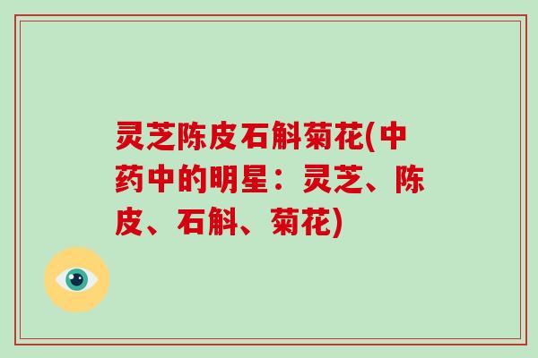 灵芝陈皮石斛菊花(中药中的明星:灵芝、陈皮、石斛、菊花)