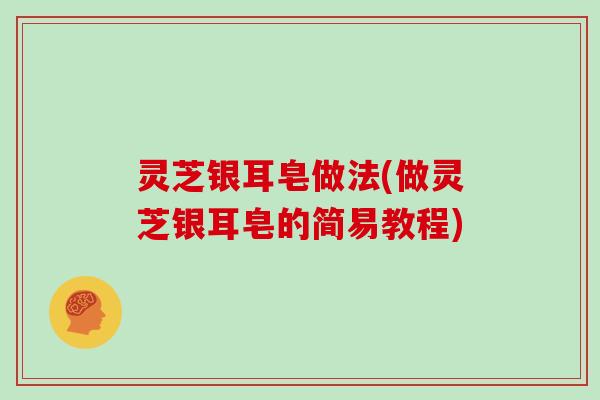 灵芝银耳皂做法(做灵芝银耳皂的简易教程)