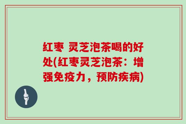 红枣 灵芝泡茶喝的好处(红枣灵芝泡茶：增强免疫力，预防疾病)