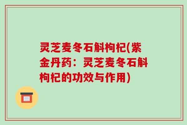 灵芝麦冬石斛枸杞(紫金丹药：灵芝麦冬石斛枸杞的功效与作用)