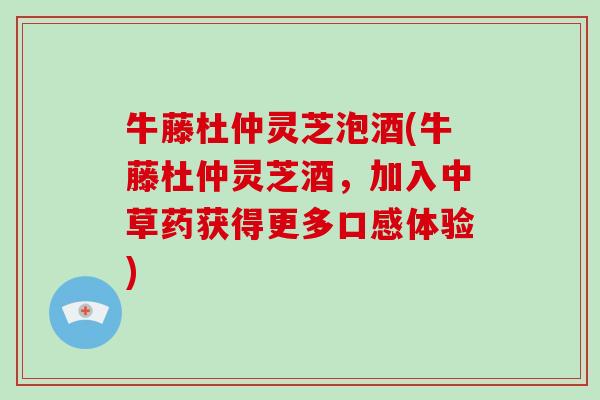 牛藤杜仲灵芝泡酒(牛藤杜仲灵芝酒,加入中草药获得更多口感体验)