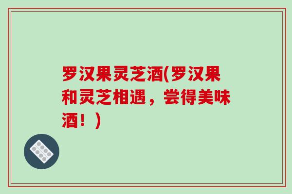 罗汉果灵芝酒(罗汉果和灵芝相遇,尝得美味酒!)