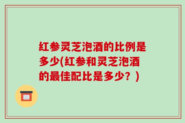 红参灵芝泡酒的比例是多少(红参和灵芝泡酒的最佳配比是多少？)