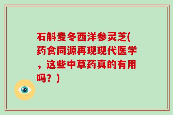 石斛麦冬西洋参灵芝(药食同源再现现代医学,这些中草药真的有用吗?)