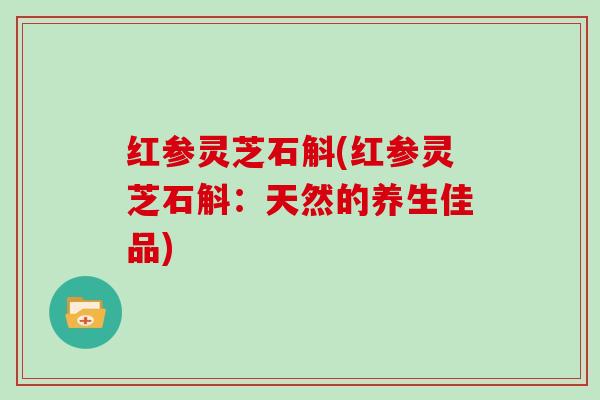 红参灵芝石斛(红参灵芝石斛：天然的养生佳品)