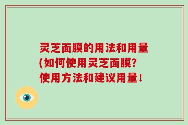 灵芝面膜的用法和用量(如何使用灵芝面膜?使用方法和建议用量!