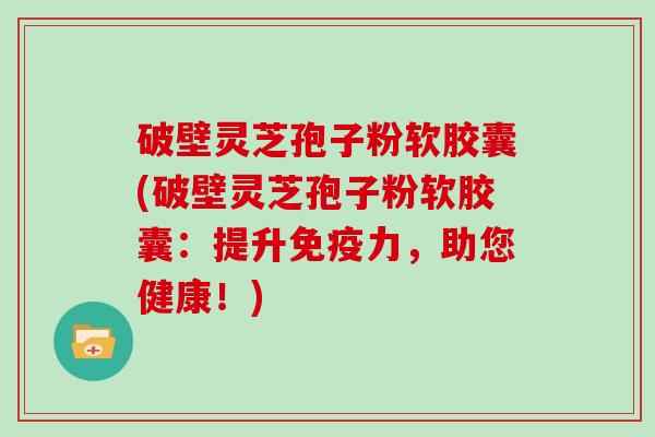 破壁灵芝孢子粉软胶囊(破壁灵芝孢子粉软胶囊:提升免疫力,助您健康!)