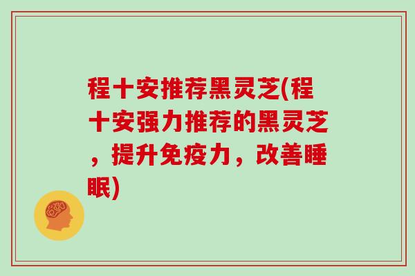 程十安推荐黑灵芝(程十安强力推荐的黑灵芝，提升免疫力，改善睡眠)
