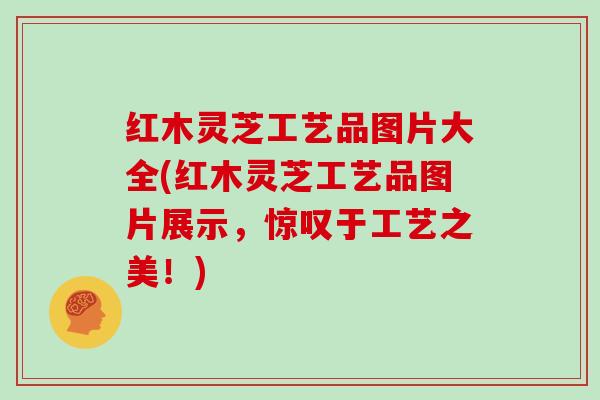 红木灵芝工艺品图片大全(红木灵芝工艺品图片展示,惊叹于工艺之美!)