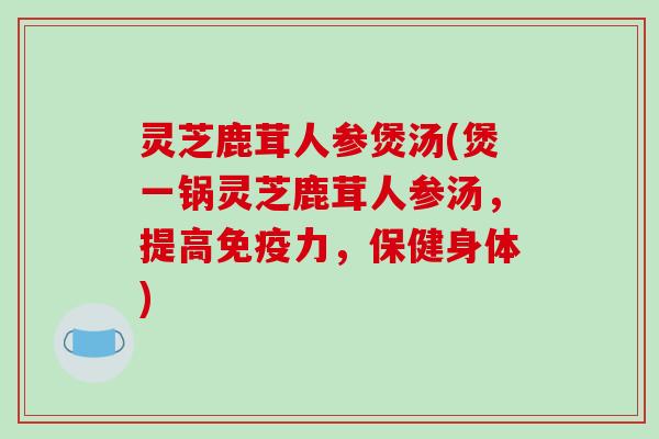 灵芝鹿茸人参煲汤(煲一锅灵芝鹿茸人参汤，提高免疫力，保健身体)