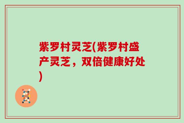 紫罗村灵芝(紫罗村盛产灵芝，双倍健康好处)